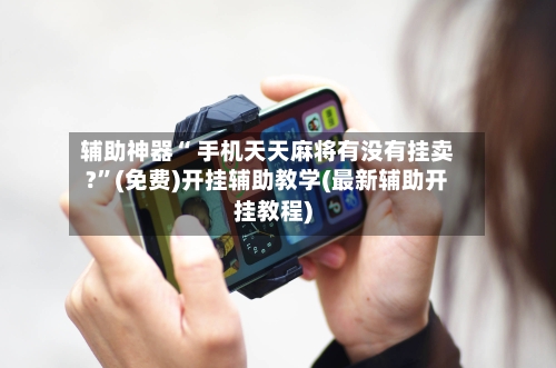 辅助神器“ 手机天天麻将有没有挂卖?”(免费)开挂辅助教学(最新辅助开挂教程)