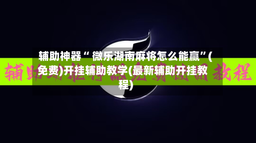 辅助神器“ 微乐湖南麻将怎么能赢”(免费)开挂辅助教学(最新辅助开挂教程)