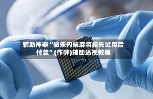 辅助神器“微乐内蒙麻将挂先试用后付款”(作弊)辅助透视教程