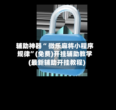 辅助神器“ 微乐麻将小程序规律”(免费)开挂辅助教学(最新辅助开挂教程)