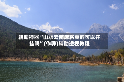 辅助神器“山水云南麻将真的可以开挂吗”(作弊)辅助透视教程