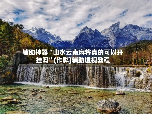 辅助神器“山水云南麻将真的可以开挂吗”(作弊)辅助透视教程-第2张图片