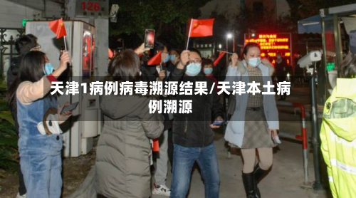 天津1病例病毒溯源结果/天津本土病例溯源-第2张图片