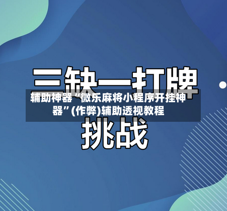 辅助神器“微乐麻将小程序开挂神器”(作弊)辅助透视教程