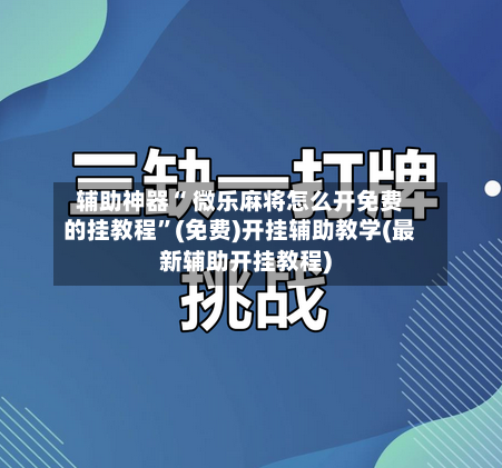 辅助神器“ 微乐麻将怎么开免费的挂教程”(免费)开挂辅助教学(最新辅助开挂教程)-第2张图片