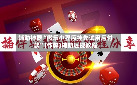 辅助神器“微乐小程序挂先试用后付款”(作弊)辅助透视教程