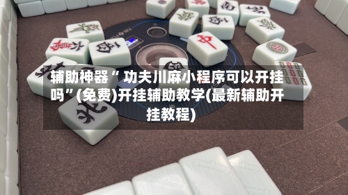 辅助神器“ 功夫川麻小程序可以开挂吗	”(免费)开挂辅助教学(最新辅助开挂教程)-第2张图片