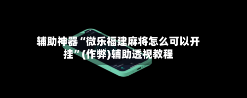 辅助神器“微乐福建麻将怎么可以开挂”(作弊)辅助透视教程-第2张图片