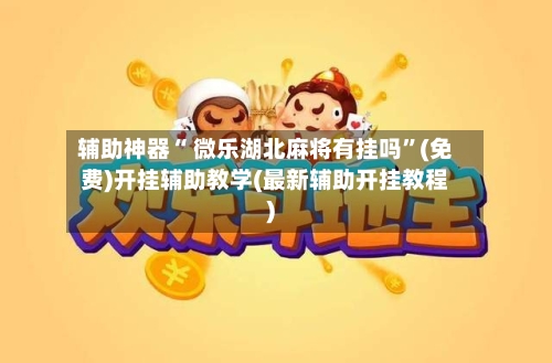 辅助神器“ 微乐湖北麻将有挂吗	”(免费)开挂辅助教学(最新辅助开挂教程)-第3张图片