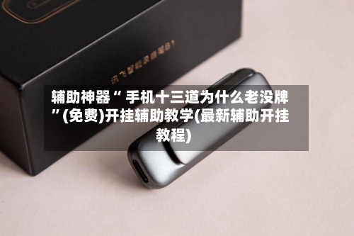 辅助神器“ 手机十三道为什么老没牌	”(免费)开挂辅助教学(最新辅助开挂教程)-第3张图片