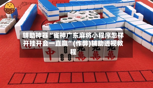 辅助神器“雀神广东麻将小程序怎样开挂开会一直赢”(作弊)辅助透视教程