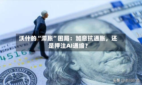 沃什的“滞胀”困局：加息抗通胀，还是押注AI通缩？-第2张图片