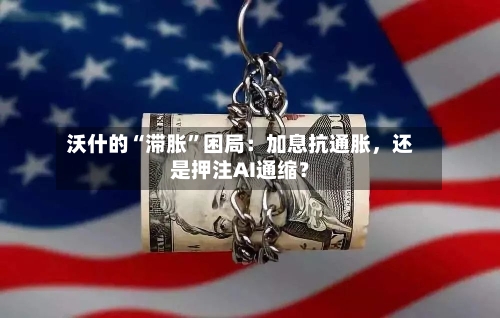 沃什的“滞胀”困局：加息抗通胀，还是押注AI通缩？