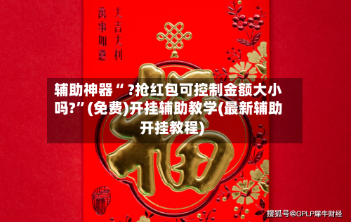 辅助神器“ ?抢红包可控制金额大小吗?”(免费)开挂辅助教学(最新辅助开挂教程)-第2张图片