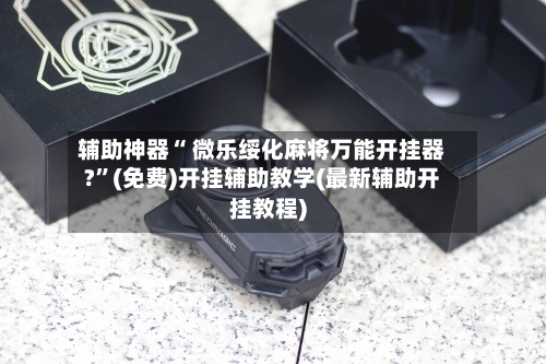 辅助神器“ 微乐绥化麻将万能开挂器?”(免费)开挂辅助教学(最新辅助开挂教程)