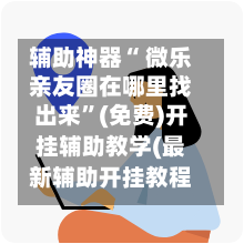 辅助神器“ 微乐亲友圈在哪里找出来”(免费)开挂辅助教学(最新辅助开挂教程)-第2张图片