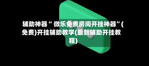 辅助神器“ 微乐免费房间开挂神器”(免费)开挂辅助教学(最新辅助开挂教程)