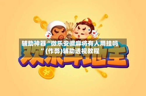 辅助神器“微乐安徽麻将有人用挂吗”(作弊)辅助透视教程-第2张图片