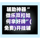 辅助神器“ 微乐双扣如何拿好牌”(免费)开挂辅助教学(最新辅助开挂教程)