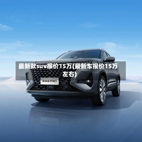最新款suv报价15万(最新车报价15万左右)-第2张图片