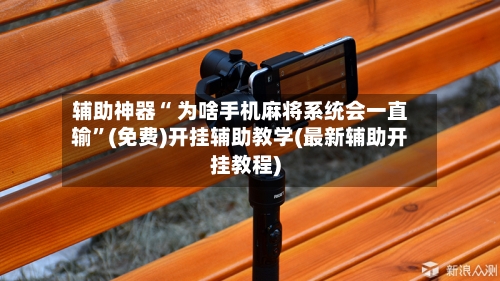 辅助神器“ 为啥手机麻将系统会一直输”(免费)开挂辅助教学(最新辅助开挂教程)