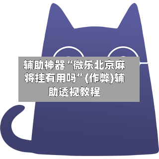 辅助神器“微乐北京麻将挂有用吗”(作弊)辅助透视教程-第3张图片