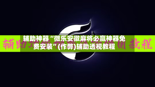 辅助神器“微乐安徽麻将必赢神器免费安装”(作弊)辅助透视教程-第3张图片