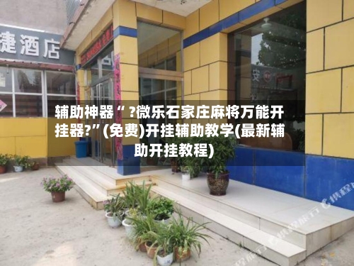 辅助神器“ ?微乐石家庄麻将万能开挂器?”(免费)开挂辅助教学(最新辅助开挂教程)-第2张图片