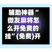 辅助神器“ 微友麻将怎么开免费的挂”(免费)开挂辅助教学(最新辅助开挂教程)