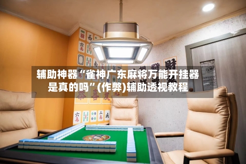 辅助神器“雀神广东麻将万能开挂器是真的吗”(作弊)辅助透视教程