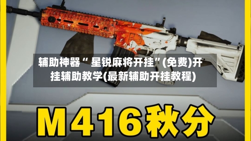 辅助神器“ 星锐麻将开挂”(免费)开挂辅助教学(最新辅助开挂教程)
