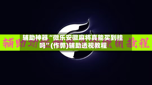 辅助神器“微乐安徽麻将真能买到挂吗”(作弊)辅助透视教程