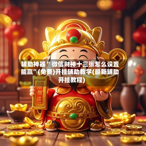 辅助神器“ 微信财神十三张怎么设置能赢”(免费)开挂辅助教学(最新辅助开挂教程)-第2张图片