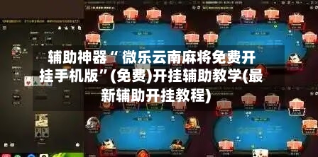 辅助神器“ 微乐云南麻将免费开挂手机版”(免费)开挂辅助教学(最新辅助开挂教程)-第2张图片