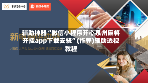辅助神器“微信小程序开心泉州麻将开挂app下载安装”(作弊)辅助透视教程
