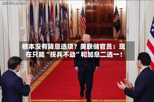 根本没有降息选项？美联储官员：现在只能“按兵不动”和加息二选一！-第2张图片