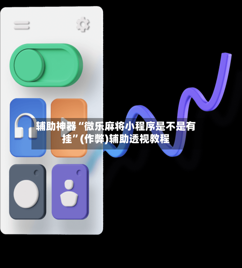 辅助神器“微乐麻将小程序是不是有挂”(作弊)辅助透视教程