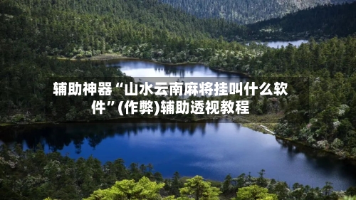 辅助神器“山水云南麻将挂叫什么软件	”(作弊)辅助透视教程-第3张图片