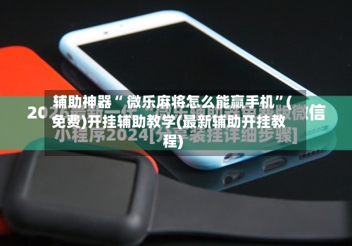 辅助神器“ 微乐麻将怎么能赢手机”(免费)开挂辅助教学(最新辅助开挂教程)