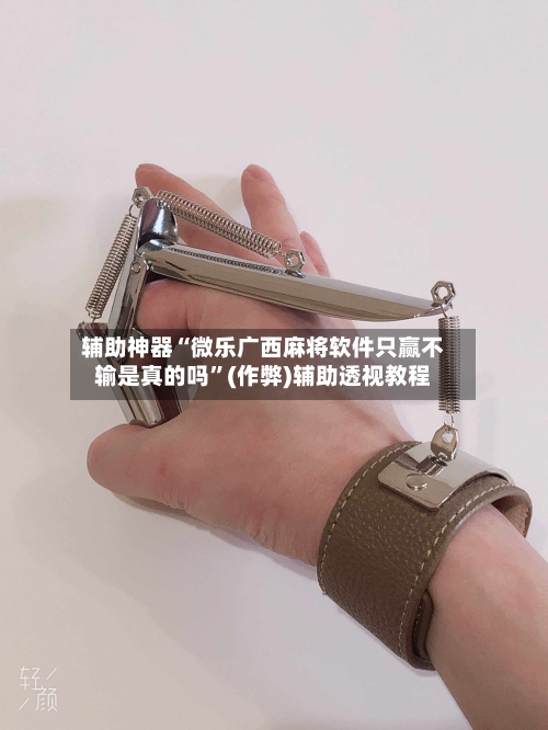 辅助神器“微乐广西麻将软件只赢不输是真的吗”(作弊)辅助透视教程-第2张图片