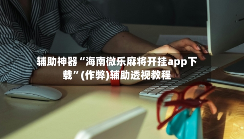 辅助神器“海南微乐麻将开挂app下载”(作弊)辅助透视教程-第3张图片