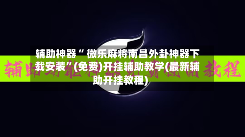 辅助神器“ 微乐麻将南昌外卦神器下载安装”(免费)开挂辅助教学(最新辅助开挂教程)-第2张图片