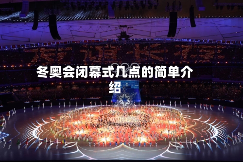 冬奥会闭幕式几点的简单介绍