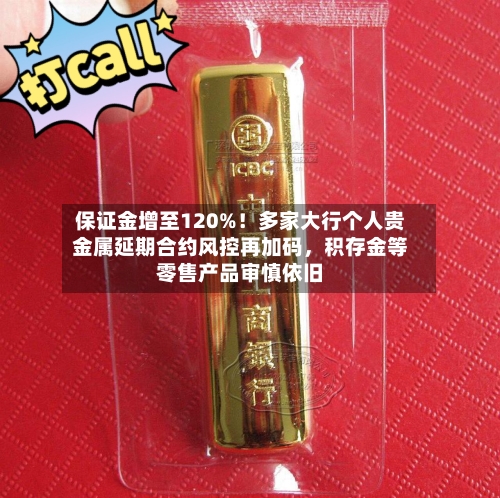 保证金增至120%！多家大行个人贵金属延期合约风控再加码	，积存金等零售产品审慎依旧-第2张图片