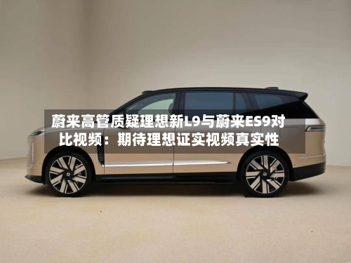 蔚来高管质疑理想新L9与蔚来ES9对比视频：期待理想证实视频真实性