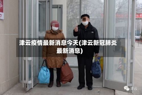 津云疫情最新消息今天(津云新冠肺炎最新消息)