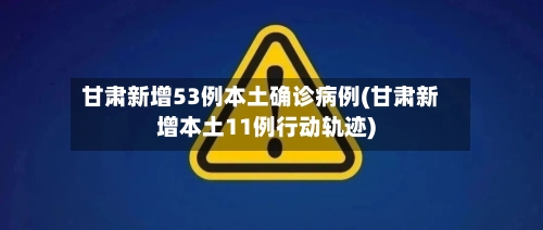 甘肃新增53例本土确诊病例(甘肃新增本土11例行动轨迹)-第2张图片