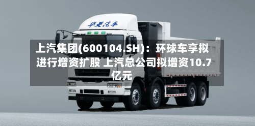 上汽集团(600104.SH)：环球车享拟进行增资扩股 上汽总公司拟增资10.7亿元-第2张图片