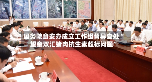 国务院食安办成立工作组督导查处“望奎双汇猪肉抗生素超标问题”-第3张图片