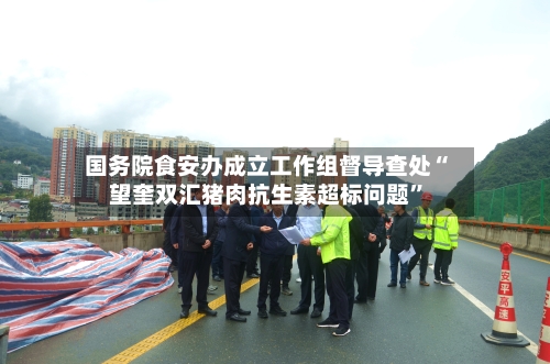 国务院食安办成立工作组督导查处“望奎双汇猪肉抗生素超标问题	”-第2张图片